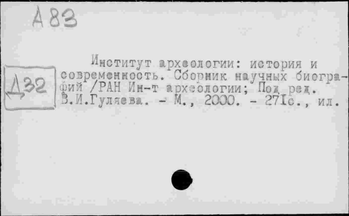 ﻿82
Институт археологии: история и современность. Сборник научных биогра фий /РАН Ин—т археологии / По і. реї,.
3.И.Гуляева. - М., 2000. - 271с., ил.